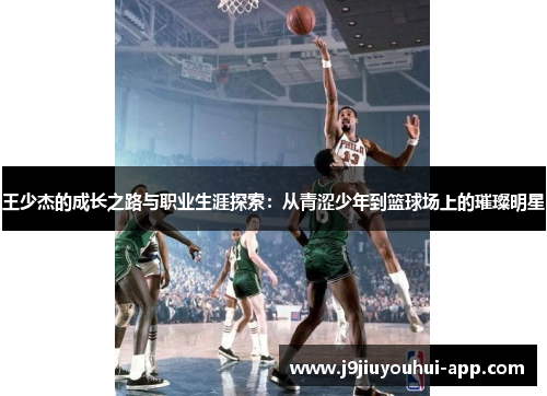 王少杰的成长之路与职业生涯探索：从青涩少年到篮球场上的璀璨明星