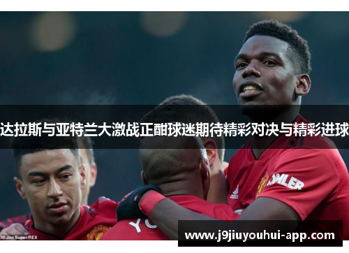 达拉斯与亚特兰大激战正酣球迷期待精彩对决与精彩进球