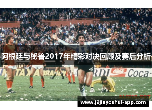 阿根廷与秘鲁2017年精彩对决回顾及赛后分析